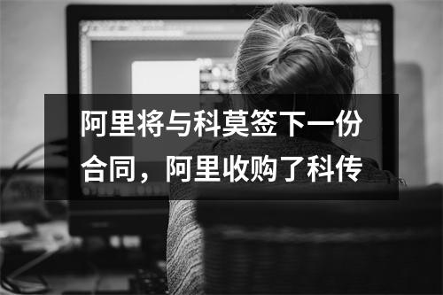 阿里将与科莫签下一份合同，阿里收购了科传