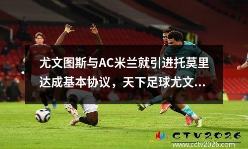 尤文图斯与AC米兰就引进托莫里达成基本协议，天下足球尤文图斯对阵ac米兰