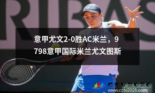 意甲尤文2-0胜AC米兰，9798意甲国际米兰尤文图斯