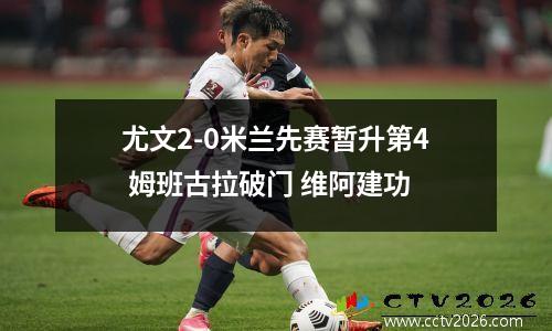 尤文2-0米兰先赛暂升第4 姆班古拉破门 维阿建功