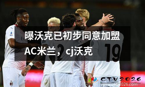 曝沃克已初步同意加盟AC米兰，cj沃克