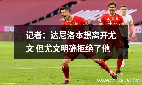 记者：达尼洛本想离开尤文 但尤文明确拒绝了他