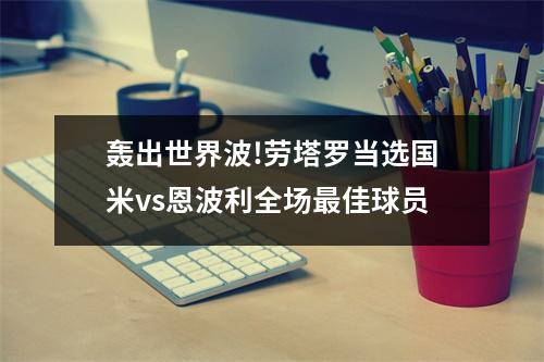 轰出世界波!劳塔罗当选国米vs恩波利全场最佳球员