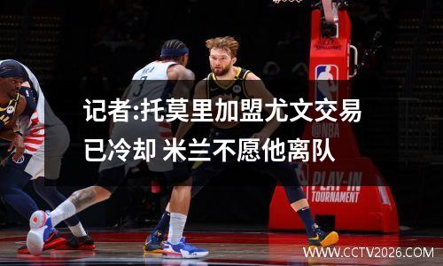 记者:托莫里加盟尤文交易已冷却 米兰不愿他离队