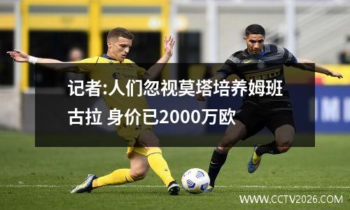 记者:人们忽视莫塔培养姆班古拉 身价已2000万欧