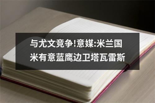 与尤文竞争!意媒:米兰国米有意蓝鹰边卫塔瓦雷斯