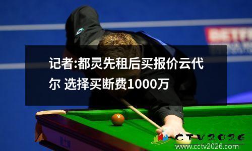 记者:都灵先租后买报价云代尔 选择买断费1000万