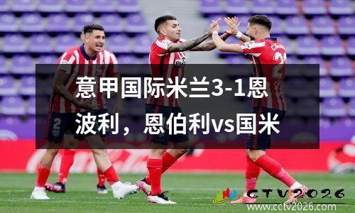 意甲国际米兰3-1恩波利，恩伯利vs国米