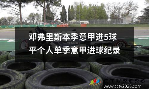 邓弗里斯本季意甲进5球 平个人单季意甲进球纪录