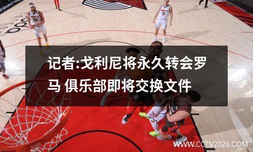 记者:戈利尼将永久转会罗马 俱乐部即将交换文件