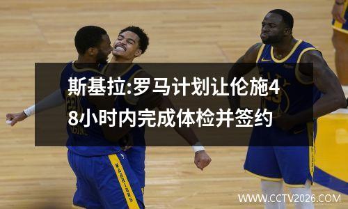 斯基拉:罗马计划让伦施48小时内完成体检并签约
