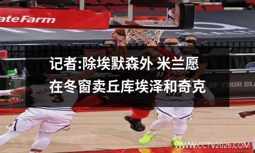 记者:除埃默森外 米兰愿在冬窗卖丘库埃泽和奇克