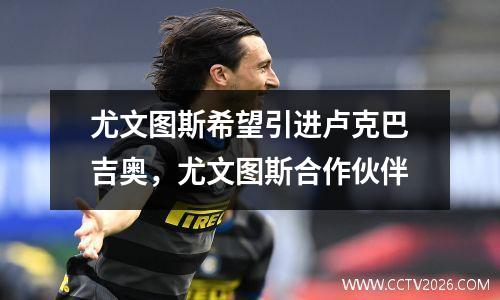 尤文图斯希望引进卢克巴吉奥，尤文图斯合作伙伴