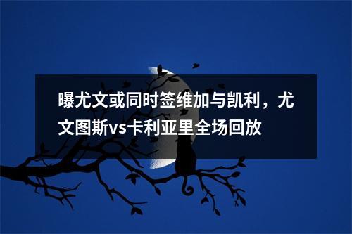 曝尤文或同时签维加与凯利，尤文图斯vs卡利亚里全场回放