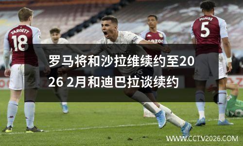 罗马将和沙拉维续约至2026 2月和迪巴拉谈续约