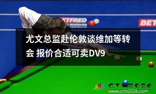 尤文总监赴伦敦谈维加等转会 报价合适可卖DV9