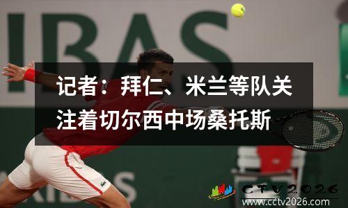 记者：拜仁、米兰等队关注着切尔西中场桑托斯