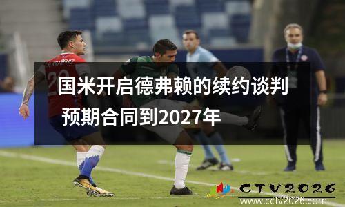 国米开启德弗赖的续约谈判 预期合同到2027年