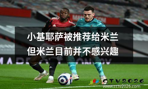 小基耶萨被推荐给米兰 但米兰目前并不感兴趣