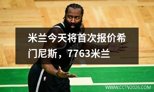 米兰今天将首次报价希门尼斯，7763米兰