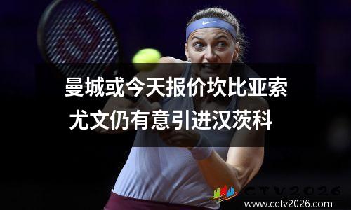 曼城或今天报价坎比亚索 尤文仍有意引进汉茨科