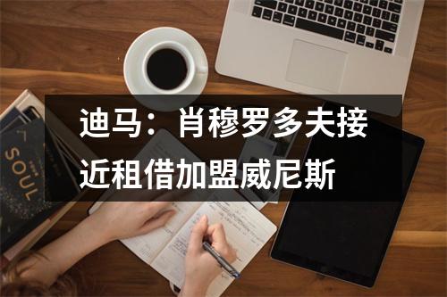 迪马：肖穆罗多夫接近租借加盟威尼斯