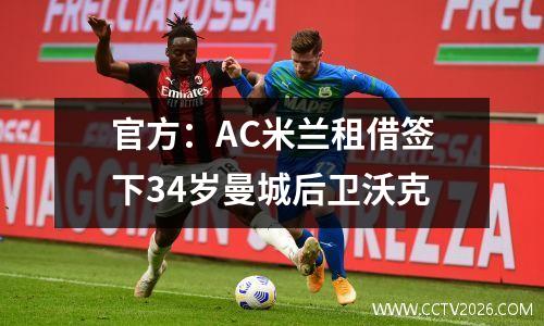 官方：AC米兰租借签下34岁曼城后卫沃克