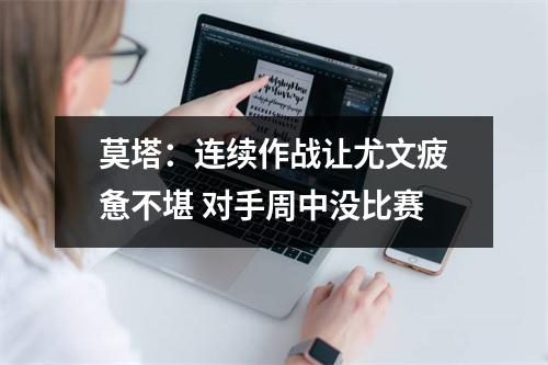 莫塔：连续作战让尤文疲惫不堪 对手周中没比赛