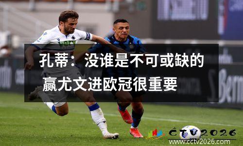 孔蒂：没谁是不可或缺的 赢尤文进欧冠很重要