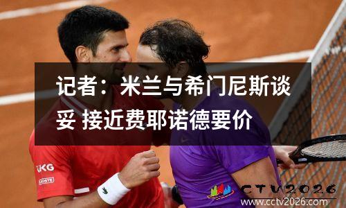 记者：米兰与希门尼斯谈妥 接近费耶诺德要价