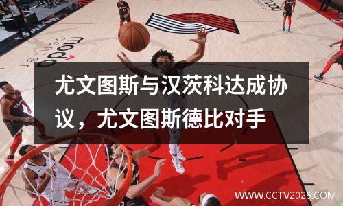 尤文图斯与汉茨科达成协议，尤文图斯德比对手