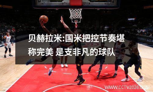 贝赫拉米:国米把控节奏堪称完美 是支非凡的球队