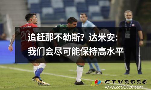 追赶那不勒斯？达米安:我们会尽可能保持高水平