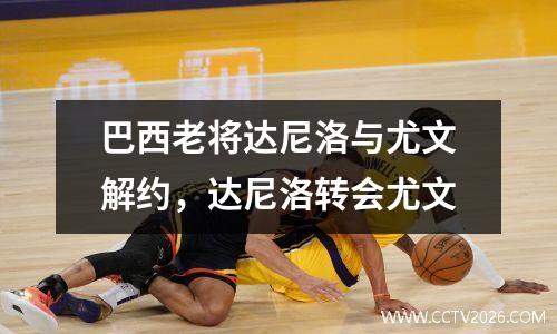 巴西老将达尼洛与尤文解约，达尼洛转会尤文