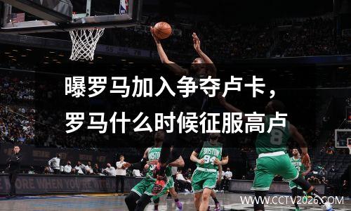 曝罗马加入争夺卢卡，罗马什么时候征服高卢