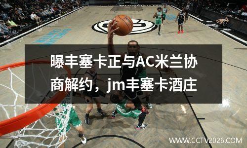 曝丰塞卡正与AC米兰协商解约，jm丰塞卡酒庄
