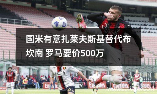 国米有意扎莱夫斯基替代布坎南 罗马要价500万