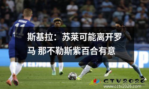 斯基拉：苏莱可能离开罗马 那不勒斯紫百合有意