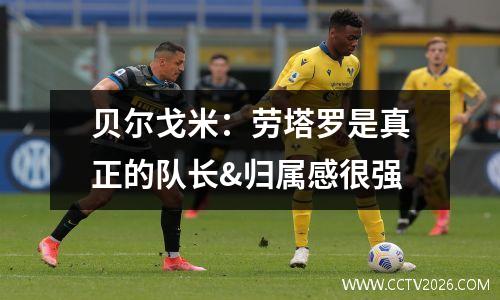 贝尔戈米：劳塔罗是真正的队长&归属感很强