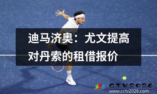 迪马济奥：尤文提高对丹索的租借报价