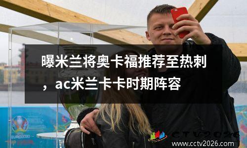 曝米兰将奥卡福推荐至热刺，ac米兰卡卡时期阵容