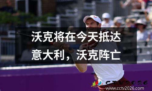 沃克将在今天抵达意大利，沃克阵亡