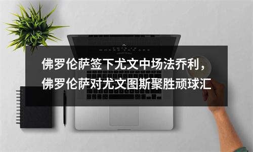 佛罗伦萨签下尤文中场法乔利，佛罗伦萨对尤文图斯聚胜顽球汇