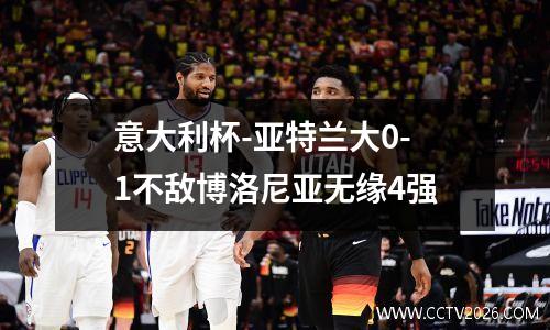 意大利杯-亚特兰大0-1不敌博洛尼亚无缘4强