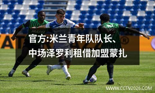官方:米兰青年队队长、中场泽罗利租借加盟蒙扎