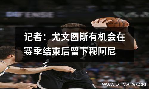 记者：尤文图斯有机会在赛季结束后留下穆阿尼