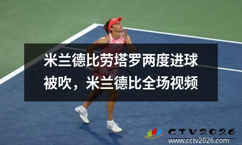 米兰德比劳塔罗两度进球被吹，米兰德比全场视频