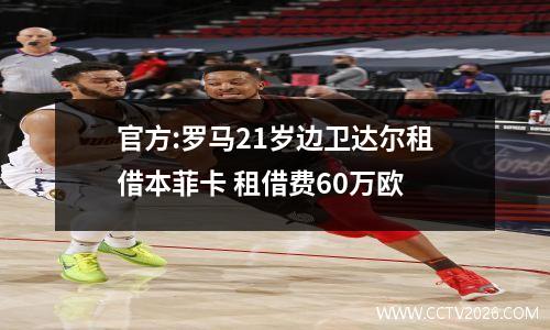 官方:罗马21岁边卫达尔租借本菲卡 租借费60万欧