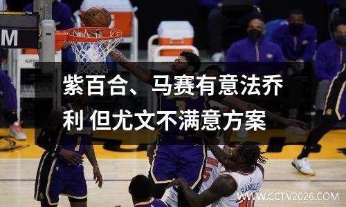 紫百合、马赛有意法乔利 但尤文不满意方案