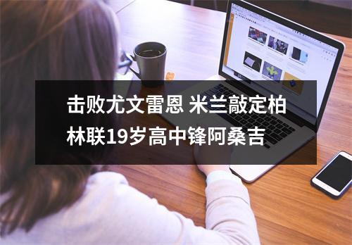 击败尤文雷恩 米兰敲定柏林联19岁高中锋阿桑吉